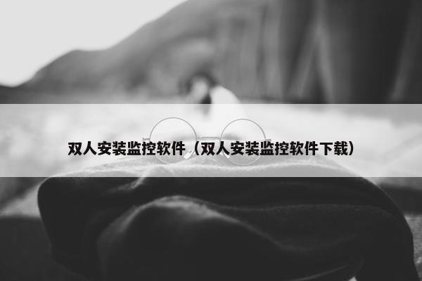 双人安装监控软件（双人安装监控软件下载）