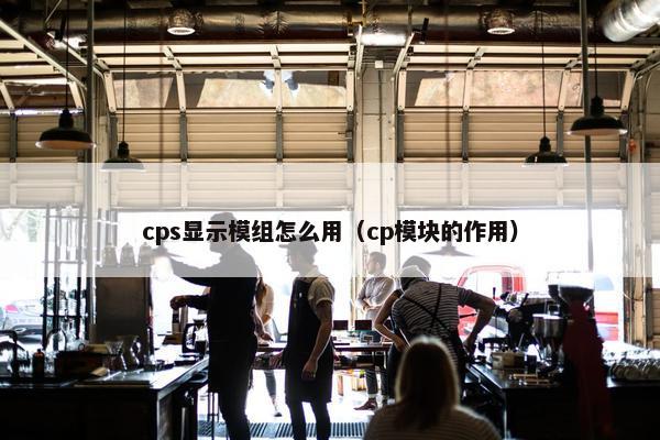 cps显示模组怎么用（cp模块的作用）