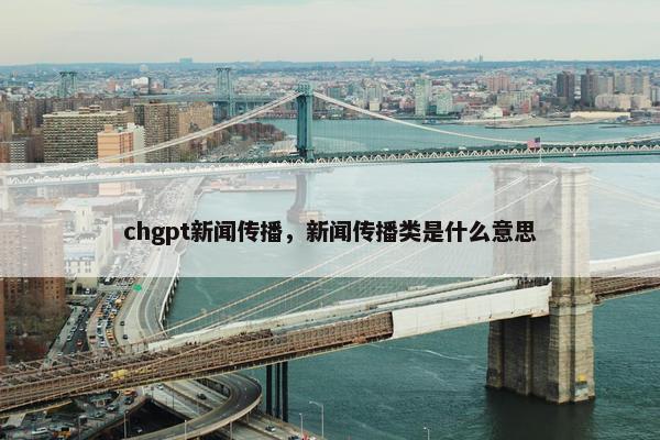 chgpt新闻传播，新闻传播类是什么意思