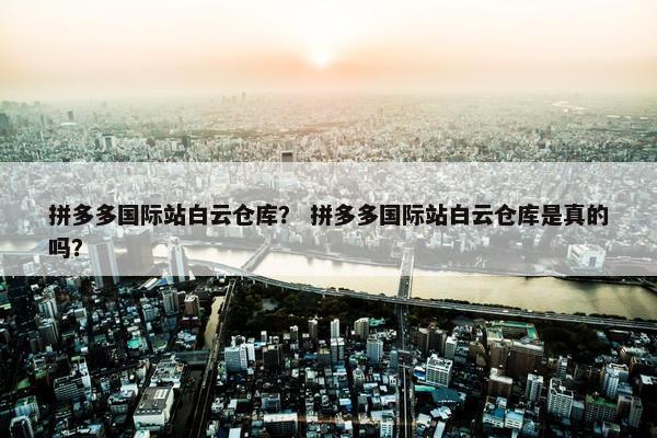 拼多多国际站白云仓库？ 拼多多国际站白云仓库是真的吗？