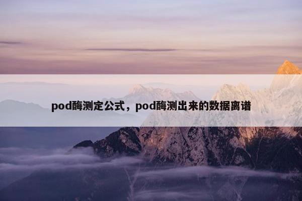 pod酶测定公式，pod酶测出来的数据离谱