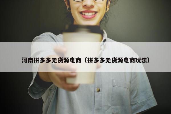 河南拼多多无货源电商（拼多多无货源电商玩法）