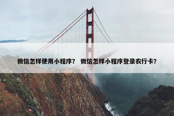 微信怎样使用小程序？ 微信怎样小程序登录农行卡？