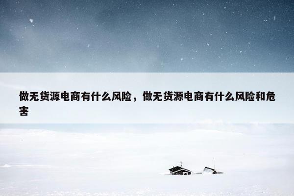 做无货源电商有什么风险，做无货源电商有什么风险和危害