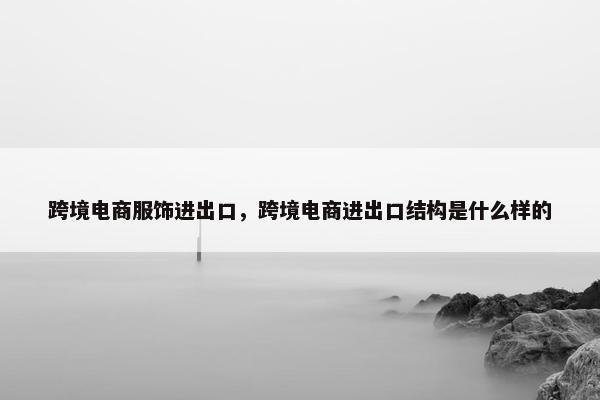 跨境电商服饰进出口，跨境电商进出口结构是什么样的
