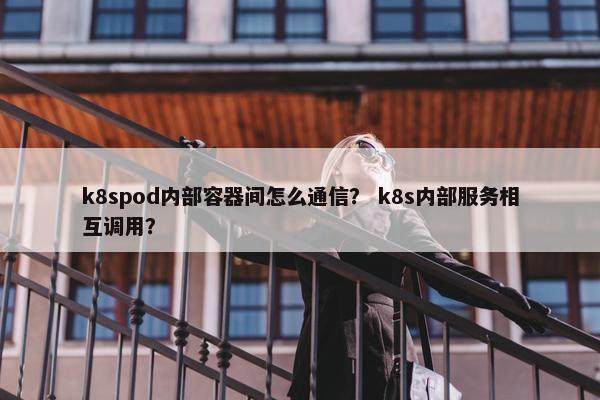 k8spod内部容器间怎么通信？ k8s内部服务相互调用？