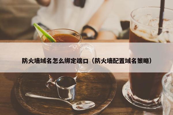 防火墙域名怎么绑定端口（防火墙配置域名策略）