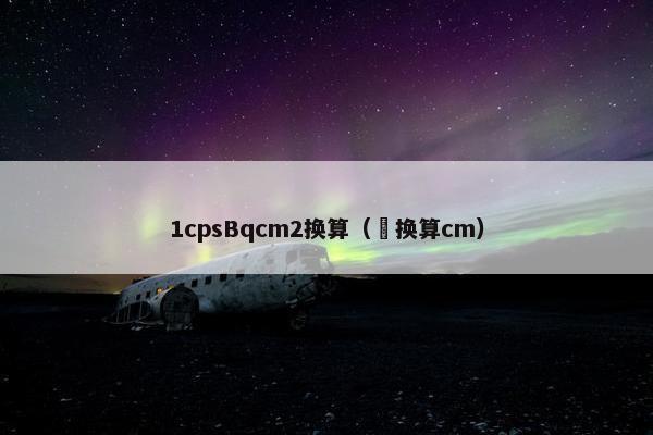 1cpsBqcm2换算（㎜换算cm）