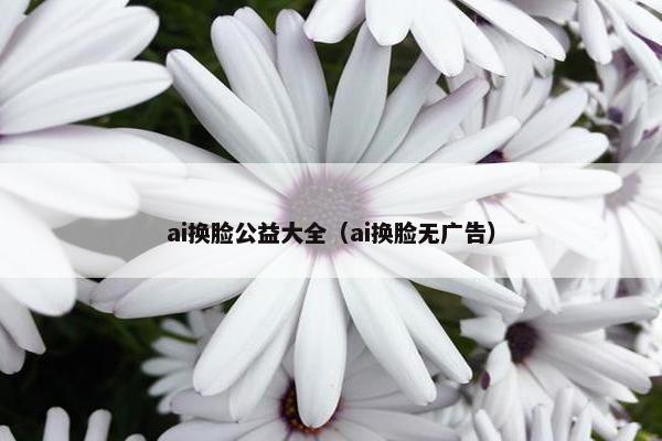 ai换脸公益大全（ai换脸无广告）