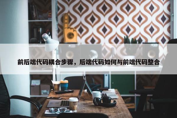 前后端代码耦合步骤，后端代码如何与前端代码整合