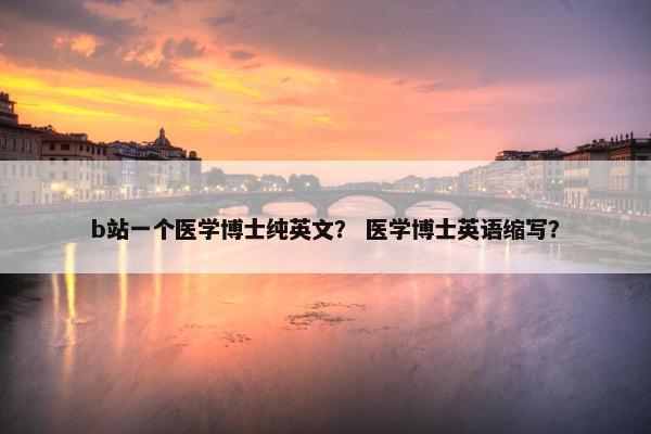 b站一个医学博士纯英文？ 医学博士英语缩写？