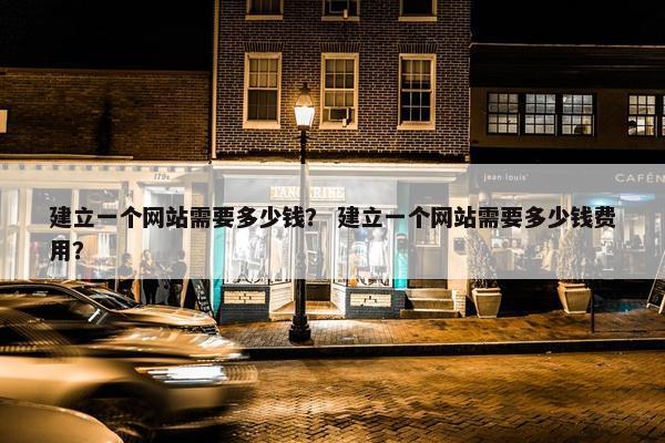 建立一个网站需要多少钱？ 建立一个网站需要多少钱费用？
