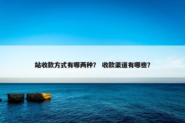 站收款方式有哪两种？ 收款渠道有哪些？