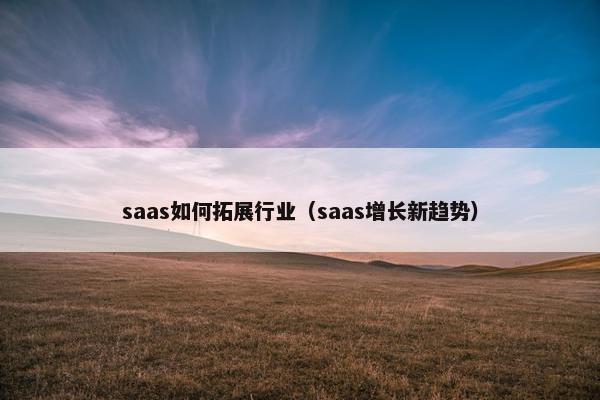 saas如何拓展行业（saas增长新趋势）