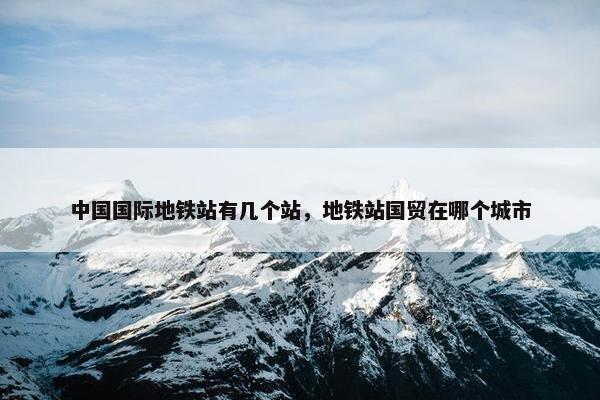 中国国际地铁站有几个站，地铁站国贸在哪个城市