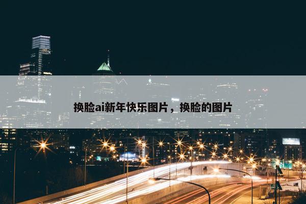 换脸ai新年快乐图片，换脸的图片