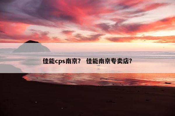 佳能cps南京？ 佳能南京专卖店？