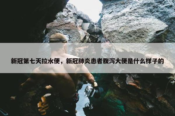 新冠第七天拉水便,新冠肺炎患者腹泻大便是什么样子的