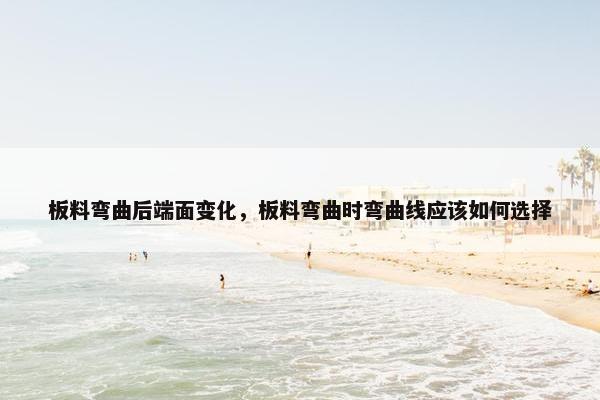 板料弯曲后端面变化，板料弯曲时弯曲线应该如何选择
