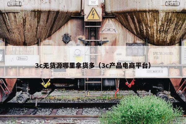 3c无货源哪里拿货多（3c产品电商平台）