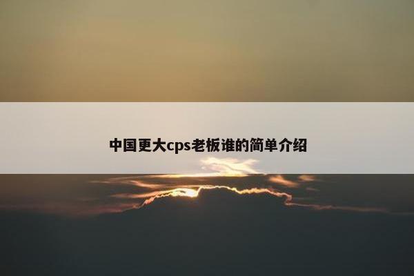 中国更大cps老板谁的简单介绍