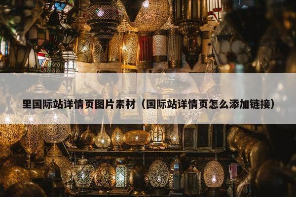 里国际站详情页图片素材（国际站详情页怎么添加链接）