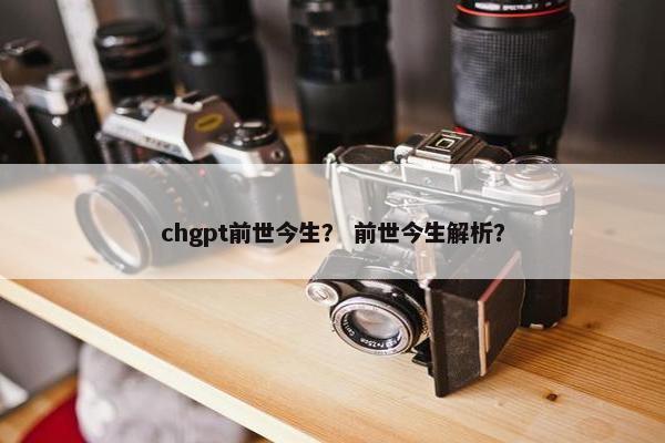 chgpt前世今生？ 前世今生解析？