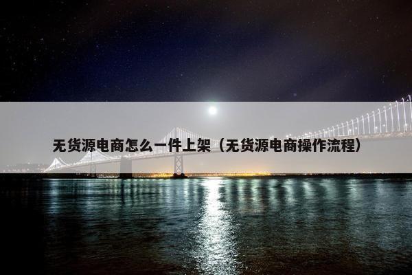 无货源电商怎么一件上架（无货源电商操作流程）