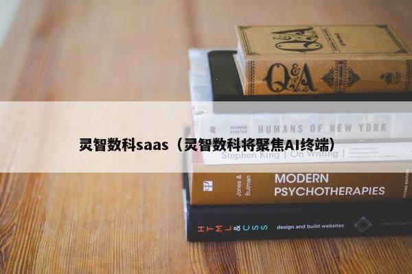 灵智数科saas（灵智数科将聚焦AI终端）