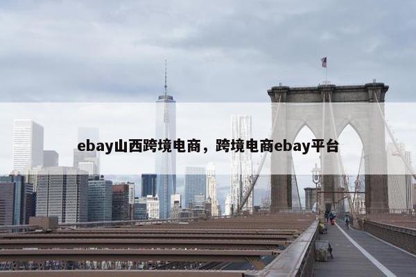 ebay山西跨境电商，跨境电商ebay平台