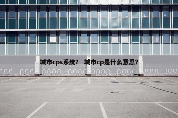 城市cps系统？ 城市cp是什么意思？