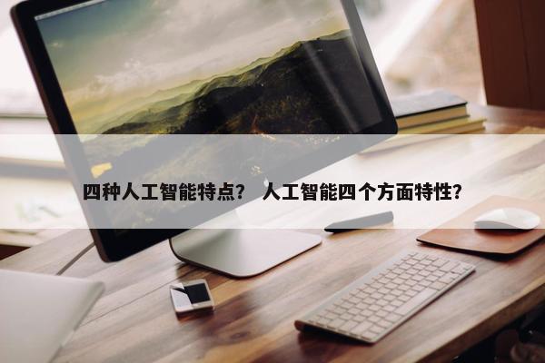 四种人工智能特点？ 人工智能四个方面特性？