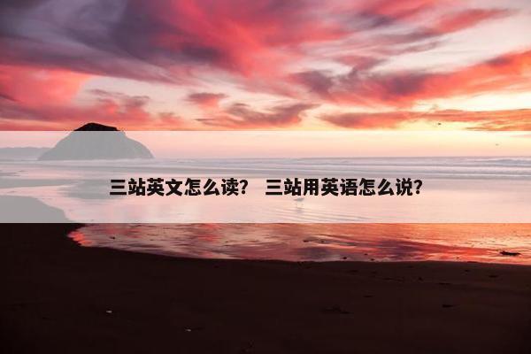 三站英文怎么读？ 三站用英语怎么说？