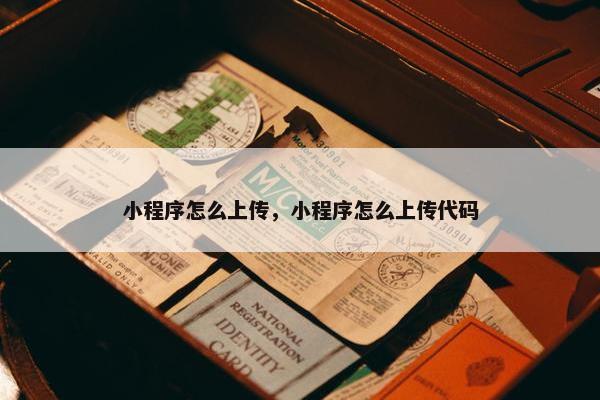 小程序怎么上传，小程序怎么上传代码