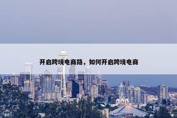 开启跨境电商路，如何开启跨境电商