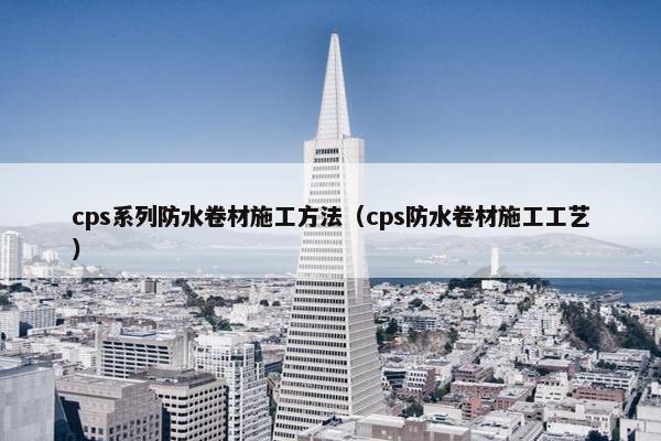 cps系列防水卷材施工方法（cps防水卷材施工工艺）