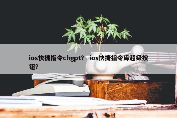 ios快捷指令chgpt？ ios快捷指令库超级按钮？