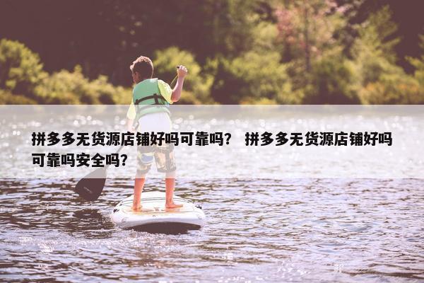 拼多多无货源店铺好吗可靠吗？ 拼多多无货源店铺好吗可靠吗安全吗？