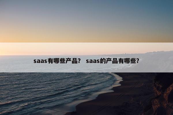 saas有哪些产品？ saas的产品有哪些？