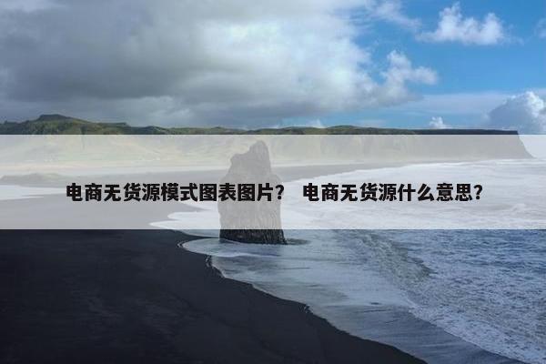 电商无货源模式图表图片？ 电商无货源什么意思？