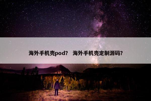海外手机壳pod？ 海外手机壳定制源码？