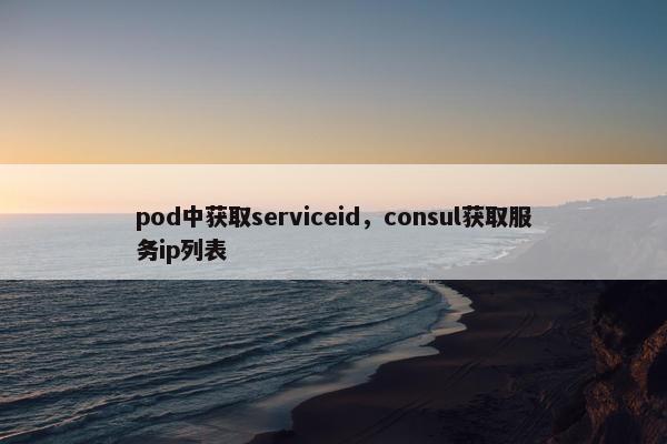 pod中获取serviceid，consul获取服务ip列表