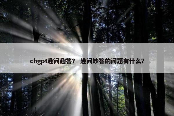 chgpt趣问趣答？ 趣问妙答的问题有什么？