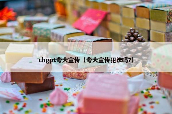 chgpt夸大宣传（夸大宣传犯法吗?）