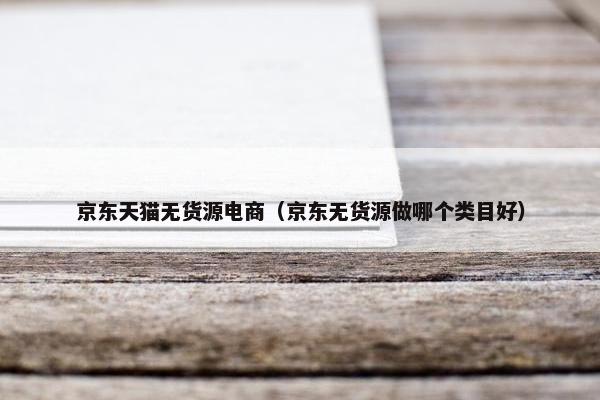 京东天猫无货源电商（京东无货源做哪个类目好）