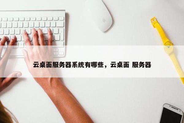 云桌面服务器系统有哪些，云桌面 服务器