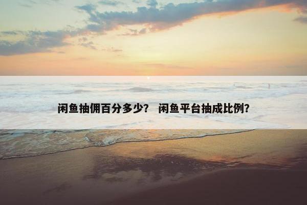 闲鱼抽佣百分多少？ 闲鱼平台抽成比例？