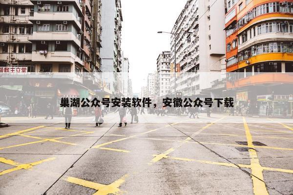 巢湖公众号安装软件，安徽公众号下载