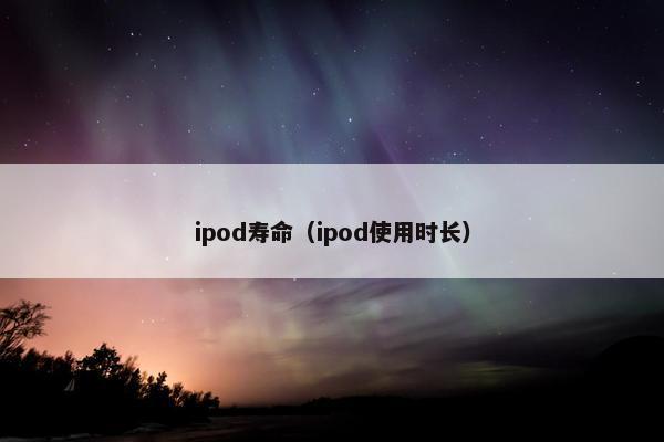 ipod寿命（ipod使用时长）