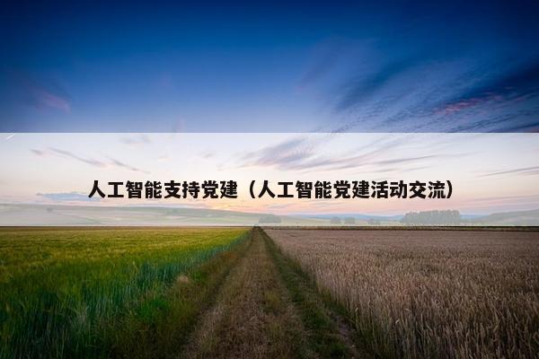 人工智能支持党建（人工智能党建活动交流）